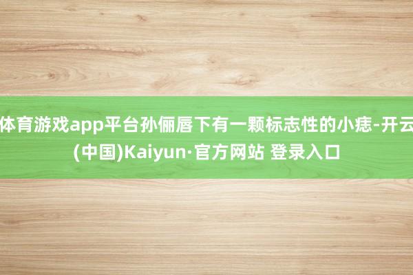 体育游戏app平台孙俪唇下有一颗标志性的小痣-开云(中国)Kaiyun·官方网站 登录入口