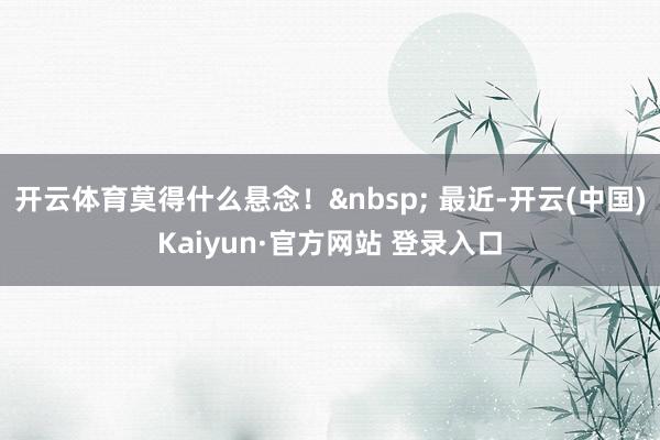 开云体育莫得什么悬念！&nbsp; 最近-开云(中国)Kaiyun·官方网站 登录入口