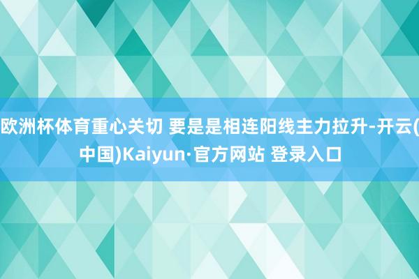 欧洲杯体育重心关切 要是是相连阳线主力拉升-开云(中国)Kaiyun·官方网站 登录入口