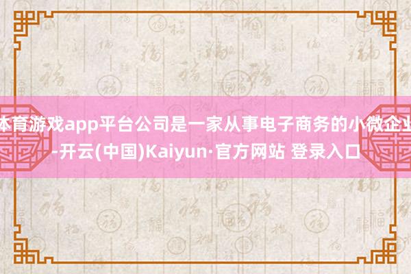 体育游戏app平台公司是一家从事电子商务的小微企业-开云(中国)Kaiyun·官方网站 登录入口