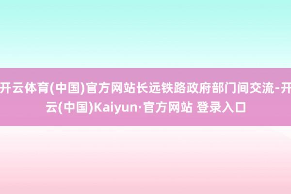 开云体育(中国)官方网站长远铁路政府部门间交流-开云(中国)Kaiyun·官方网站 登录入口