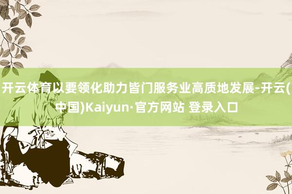开云体育　　以要领化助力皆门服务业高质地发展-开云(中国)Kaiyun·官方网站 登录入口