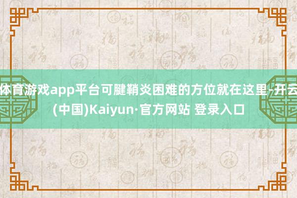体育游戏app平台可腱鞘炎困难的方位就在这里-开云(中国)Kaiyun·官方网站 登录入口
