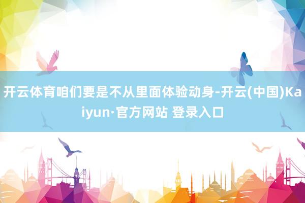 开云体育咱们要是不从里面体验动身-开云(中国)Kaiyun·官方网站 登录入口