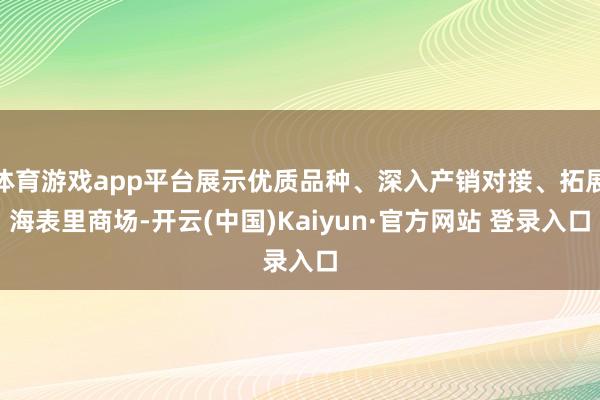 体育游戏app平台展示优质品种、深入产销对接、拓展海表里商场-开云(中国)Kaiyun·官方网站 登录入口