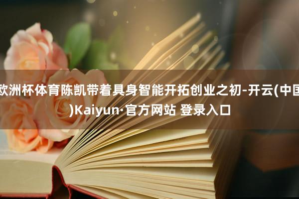欧洲杯体育陈凯带着具身智能开拓创业之初-开云(中国)Kaiyun·官方网站 登录入口