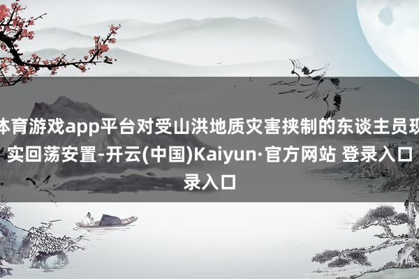 体育游戏app平台对受山洪地质灾害挟制的东谈主员现实回荡安置-开云(中国)Kaiyun·官方网站 登录入口