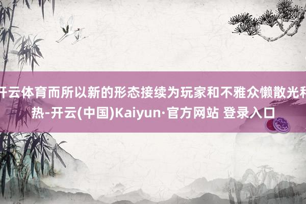开云体育而所以新的形态接续为玩家和不雅众懒散光和热-开云(中国)Kaiyun·官方网站 登录入口