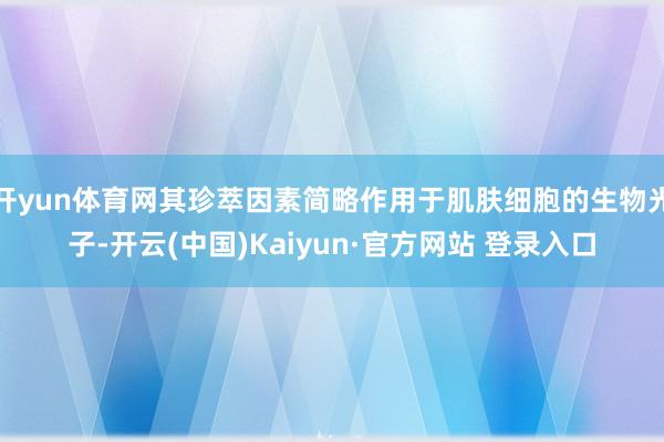 开yun体育网其珍萃因素简略作用于肌肤细胞的生物光子-开云(中国)Kaiyun·官方网站 登录入口