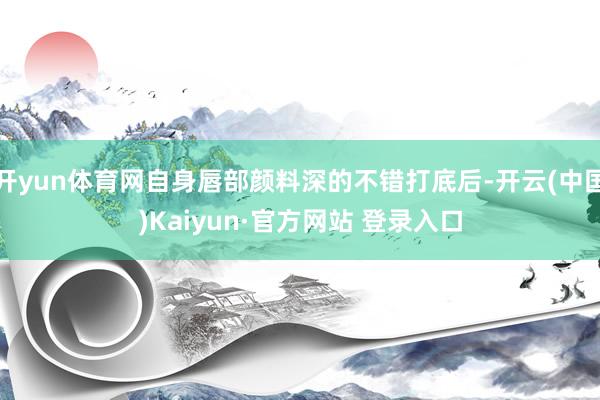 开yun体育网自身唇部颜料深的不错打底后-开云(中国)Kaiyun·官方网站 登录入口