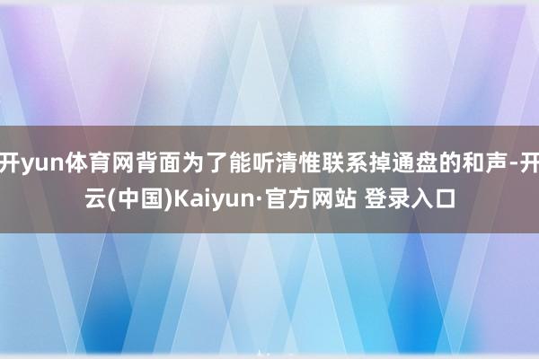 开yun体育网背面为了能听清惟联系掉通盘的和声-开云(中国)Kaiyun·官方网站 登录入口