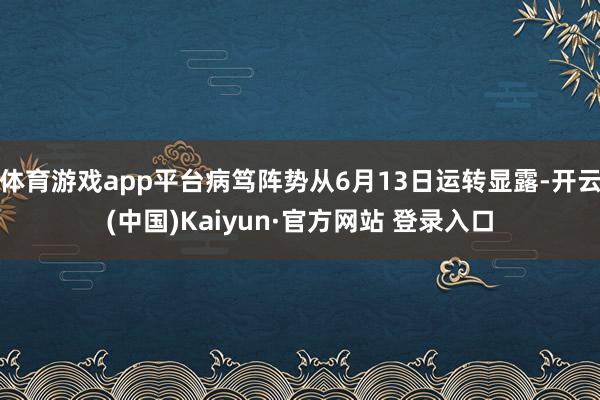 体育游戏app平台病笃阵势从6月13日运转显露-开云(中国)Kaiyun·官方网站 登录入口