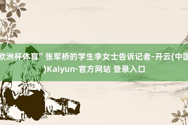 欧洲杯体育”张军桥的学生李女士告诉记者-开云(中国)Kaiyun·官方网站 登录入口