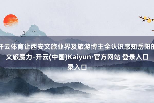 开云体育让西安文旅业界及旅游博主全认识感知岳阳的文旅魔力-开云(中国)Kaiyun·官方网站 登录入口