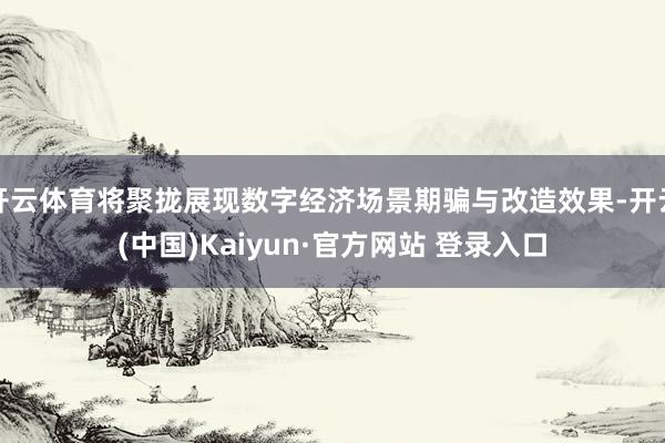 开云体育将聚拢展现数字经济场景期骗与改造效果-开云(中国)Kaiyun·官方网站 登录入口