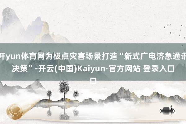 开yun体育网为极点灾害场景打造“新式广电济急通讯决策”-开云(中国)Kaiyun·官方网站 登录入口