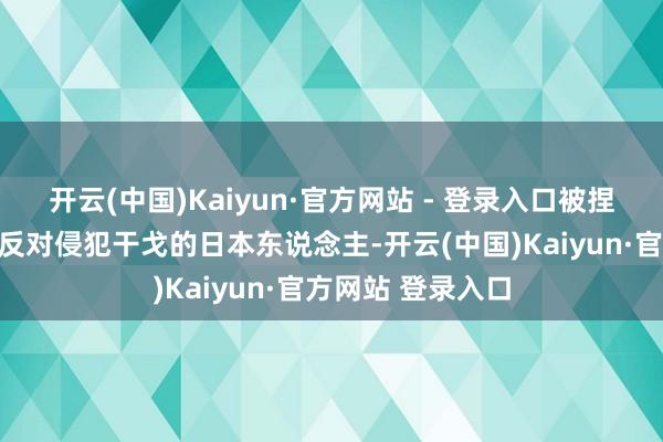 开云(中国)Kaiyun·官方网站 - 登录入口被捏捕判决的不仅有反对侵犯干戈的日本东说念主-开云(中国)Kaiyun·官方网站 登录入口