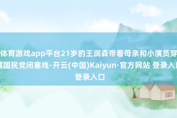 体育游戏app平台21岁的王润森带着母亲和小演员穿越国民党闭塞线-开云(中国)Kaiyun·官方网站 登录入口