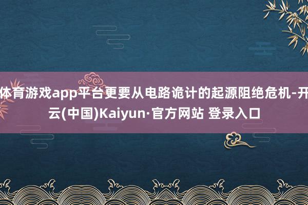 体育游戏app平台更要从电路诡计的起源阻绝危机-开云(中国)Kaiyun·官方网站 登录入口