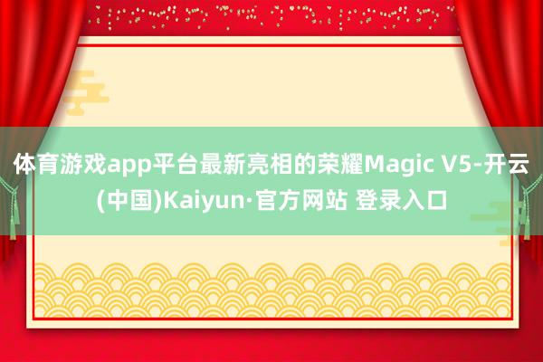 体育游戏app平台最新亮相的荣耀Magic V5-开云(中国)Kaiyun·官方网站 登录入口