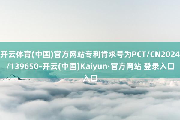 开云体育(中国)官方网站专利肯求号为PCT/CN2024/139650-开云(中国)Kaiyun·官方网站 登录入口