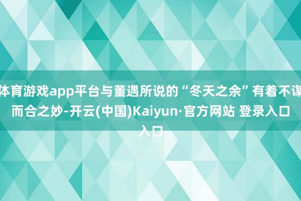体育游戏app平台与董遇所说的“冬天之余”有着不谋而合之妙-开云(中国)Kaiyun·官方网站 登录入口