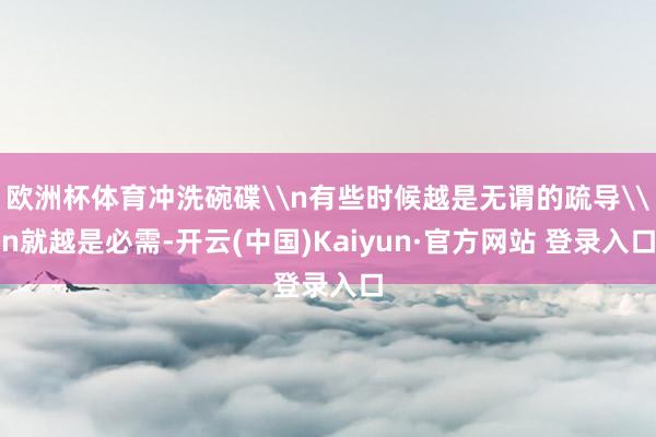 欧洲杯体育冲洗碗碟\n有些时候越是无谓的疏导\n就越是必需-开云(中国)Kaiyun·官方网站 登录入口