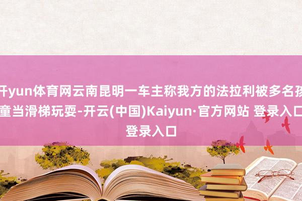 开yun体育网云南昆明一车主称我方的法拉利被多名孩童当滑梯玩耍-开云(中国)Kaiyun·官方网站 登录入口