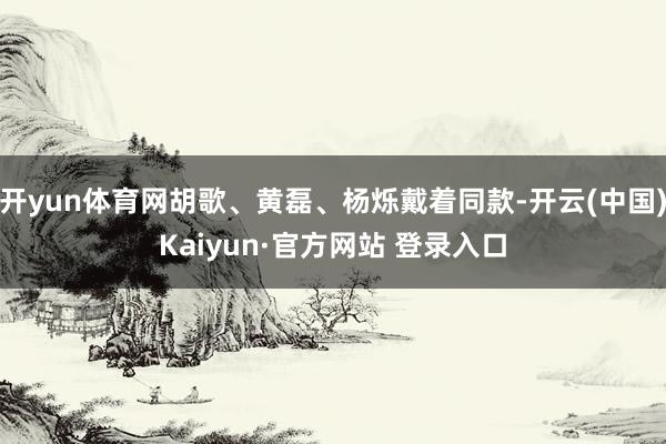 开yun体育网胡歌、黄磊、杨烁戴着同款-开云(中国)Kaiyun·官方网站 登录入口
