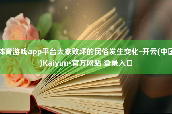 体育游戏app平台大家败坏的民俗发生变化-开云(中国)Kaiyun·官方网站 登录入口