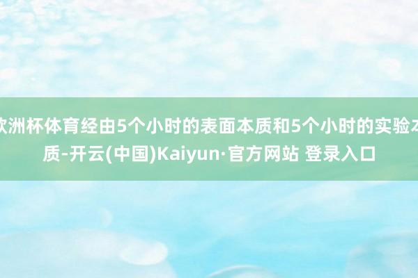 欧洲杯体育经由5个小时的表面本质和5个小时的实验本质-开云(中国)Kaiyun·官方网站 登录入口