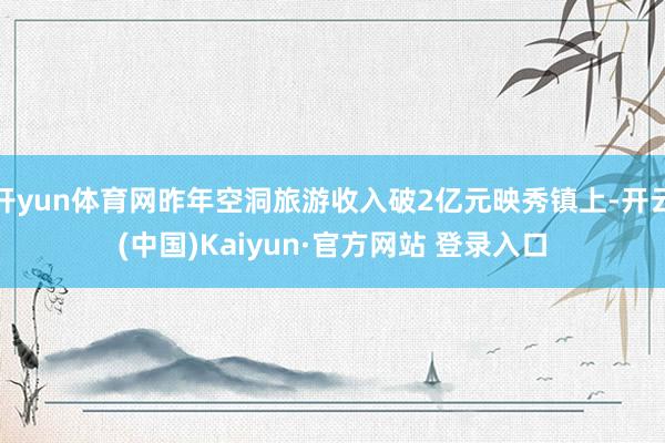 开yun体育网昨年空洞旅游收入破2亿元映秀镇上-开云(中国)Kaiyun·官方网站 登录入口