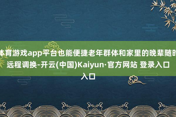 体育游戏app平台也能便捷老年群体和家里的晚辈随时远程调换-开云(中国)Kaiyun·官方网站 登录入口