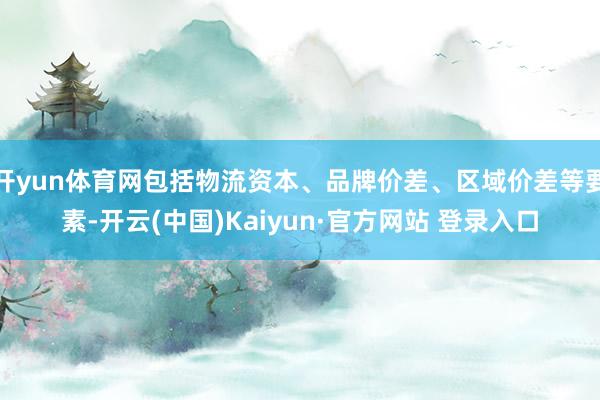 开yun体育网包括物流资本、品牌价差、区域价差等要素-开云(中国)Kaiyun·官方网站 登录入口