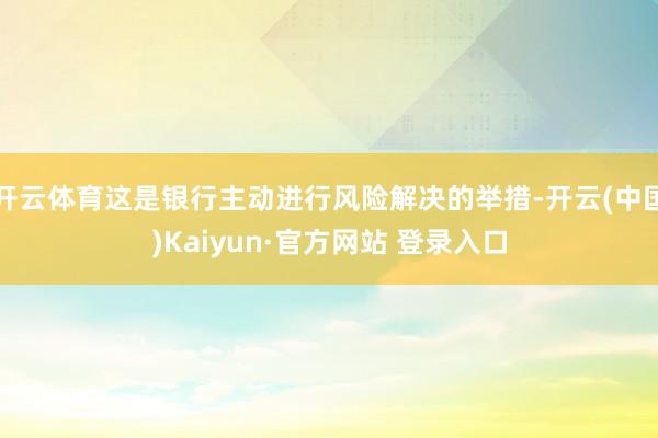 开云体育这是银行主动进行风险解决的举措-开云(中国)Kaiyun·官方网站 登录入口