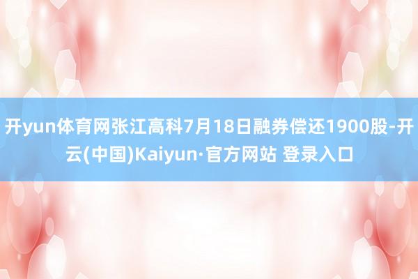 开yun体育网张江高科7月18日融券偿还1900股-开云(中国)Kaiyun·官方网站 登录入口