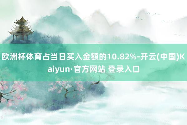欧洲杯体育占当日买入金额的10.82%-开云(中国)Kaiyun·官方网站 登录入口