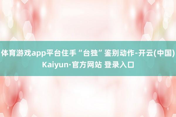 体育游戏app平台住手“台独”鉴别动作-开云(中国)Kaiyun·官方网站 登录入口