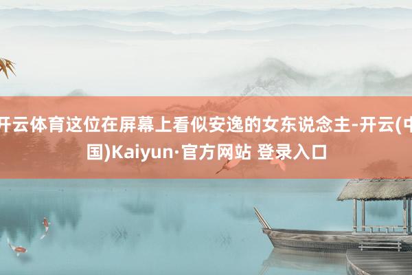 开云体育这位在屏幕上看似安逸的女东说念主-开云(中国)Kaiyun·官方网站 登录入口