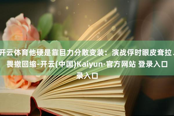 开云体育他硬是靠目力分散变装：演战俘时眼皮耷拉、畏撤回缩-开云(中国)Kaiyun·官方网站 登录入口