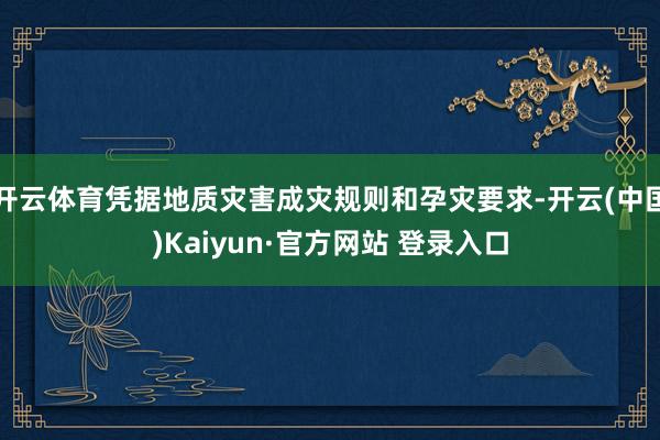 开云体育凭据地质灾害成灾规则和孕灾要求-开云(中国)Kaiyun·官方网站 登录入口