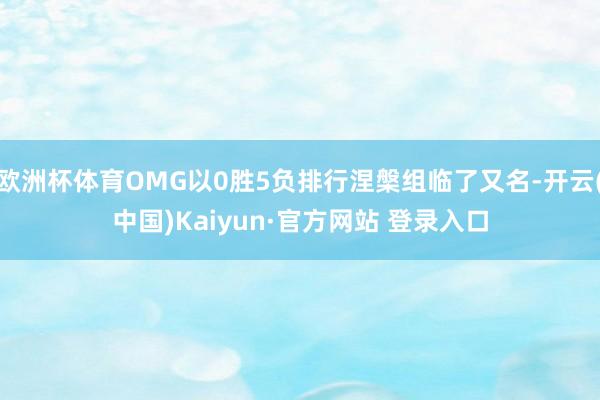 欧洲杯体育OMG以0胜5负排行涅槃组临了又名-开云(中国)Kaiyun·官方网站 登录入口