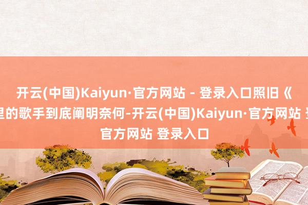 开云(中国)Kaiyun·官方网站 - 登录入口照旧《歌手》里的歌手到底阐明奈何-开云(中国)Kaiyun·官方网站 登录入口
