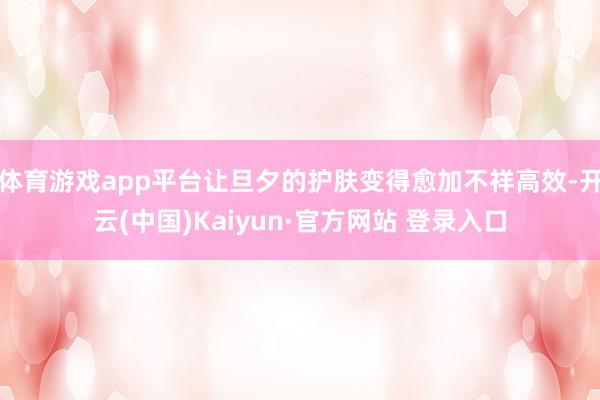 体育游戏app平台让旦夕的护肤变得愈加不祥高效-开云(中国)Kaiyun·官方网站 登录入口