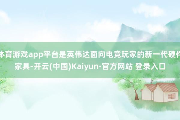体育游戏app平台是英伟达面向电竞玩家的新一代硬件家具-开云(中国)Kaiyun·官方网站 登录入口