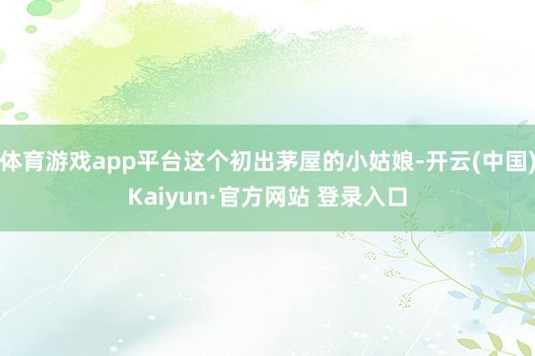 体育游戏app平台这个初出茅屋的小姑娘-开云(中国)Kaiyun·官方网站 登录入口