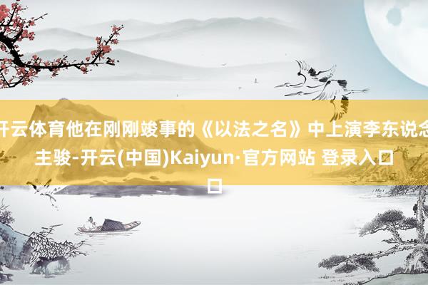 开云体育他在刚刚竣事的《以法之名》中上演李东说念主骏-开云(中国)Kaiyun·官方网站 登录入口