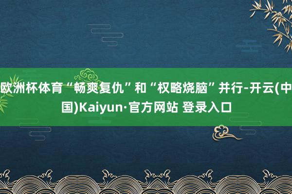 欧洲杯体育“畅爽复仇”和“权略烧脑”并行-开云(中国)Kaiyun·官方网站 登录入口