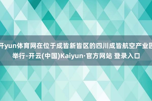 开yun体育网在位于成皆新皆区的四川成皆航空产业园举行-开云(中国)Kaiyun·官方网站 登录入口