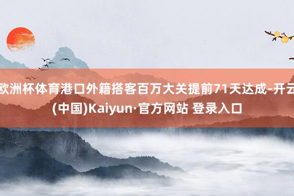 欧洲杯体育港口外籍搭客百万大关提前71天达成-开云(中国)Kaiyun·官方网站 登录入口